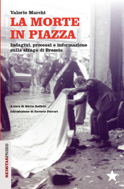 La morte in piazza. Indagini, processi e informazione sulla strage di Brescia - Valerio Marchi - copertina