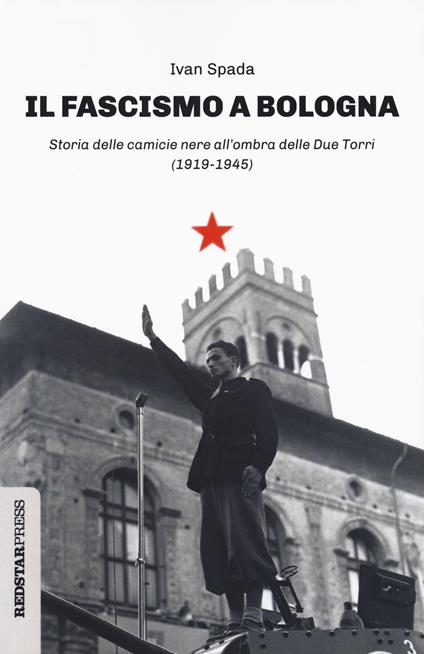 Il fascismo a Bologna. Storia delle camicie nere all'ombra delle Due Torri (1919-1945) - Ivan Spada - copertina