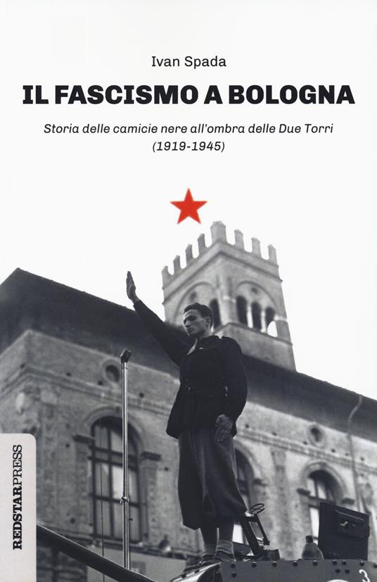 Il fascismo a Bologna. Storia delle camicie nere all'ombra delle Due Torri (1919-1945) - Ivan Spada - copertina