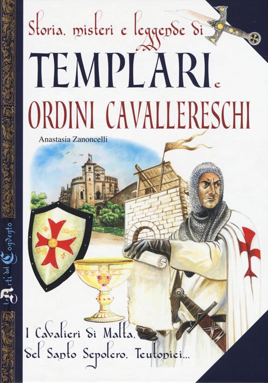 Storia, misteri e leggende di templari e ordini cavallereschi. I cavalieri di Malta, del Santo Sepolcro, teutonici... - Antonella Zanoncelli - copertina