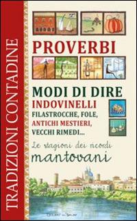 Proverbi, modi di dire, indovinelli, filastrocche, fole, antichi mestieri, vecchi rimedi... Le stagioni dei ricordi mantovani - copertina