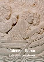 Arte come preghiera. Fidenzio Basso. Ediz. illustrata
