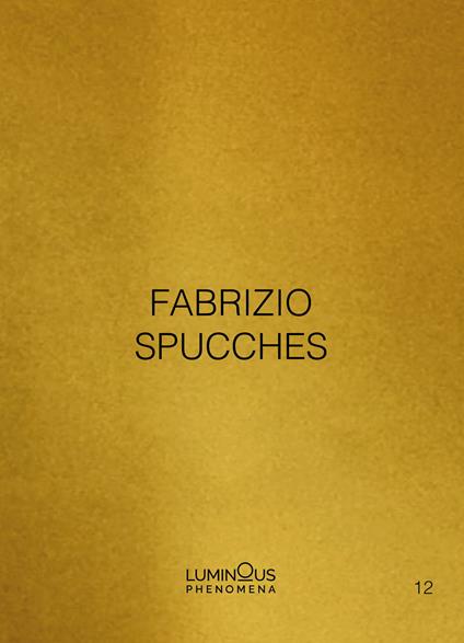Fabrizio Spucches. Luminous Phenomena. Ediz. italiana, inglese e francese. Vol. 12 - Fabrizio Spucches - copertina