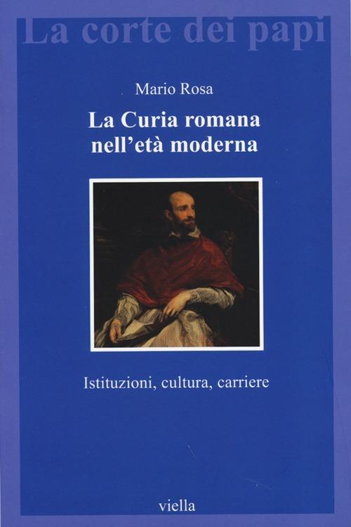 La curia romana nell'età moderna. Istituzioni, cultura, carriere - Mario Rosa - copertina