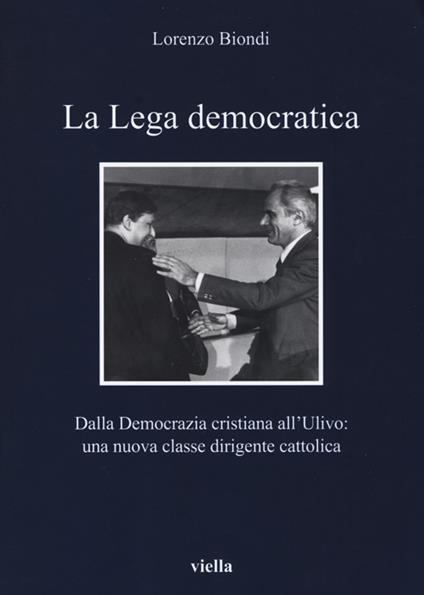 La Lega democratica. Dalla Democrazia Cristiana all'Ulivo: la nascita di una nuova classe dirigente cattolica - Lorenzo Biondi - copertina