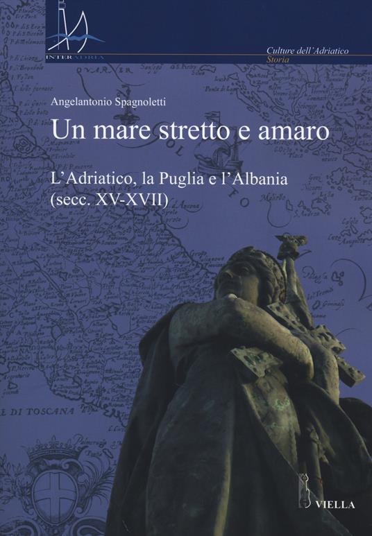 Un mare stretto e amaro. L'Adriatico, la Puglia e l'Albania (secc. XV-XVII) - Angelantonio Spagnoletti - copertina
