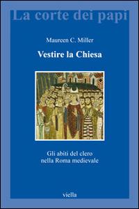 Vestire la Chiesa. Gli abiti del clero nella Roma medievale - Maureen C. Miller - copertina