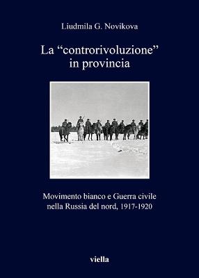 La «controrivoluzione» in provincia. Movimento bianco e guerra civile nella Russia del nord, (1917-1920). Ediz. illustrata - Liudmila G. Novikova - copertina