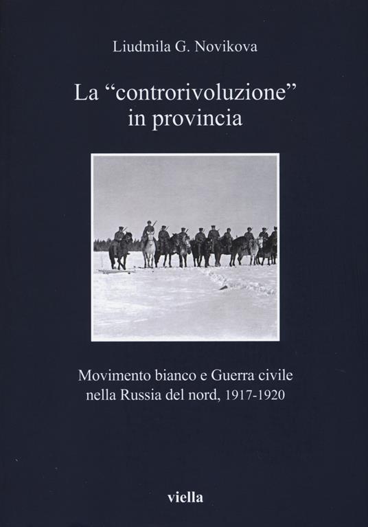 La «controrivoluzione» in provincia. Movimento bianco e guerra civile nella Russia del nord, (1917-1920). Ediz. illustrata - Liudmila G. Novikova - copertina