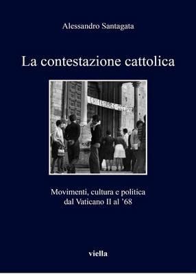 La contestazione cattolica. Movimenti, cultura e politica dal Vaticano II al '68 - Alessandro Santagata - copertina