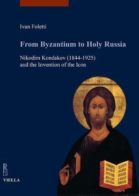 From Byzantium to holy Russia. Nikodim Kondakov (1844-1925) and the invention of the icon - Ivan Foletti - copertina