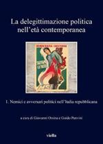 La delegittimazione politica nell'età contemporanea. Vol. 1: Nemici e avversari politici nell'Italia repubblicana