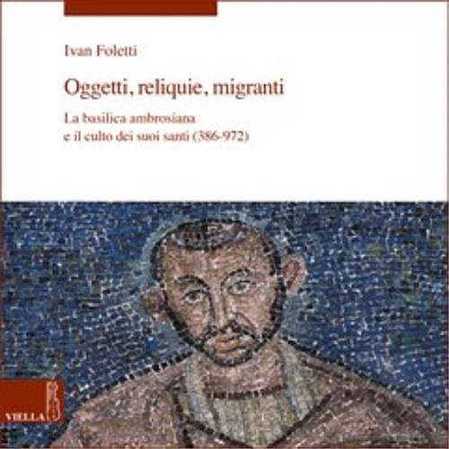 Oggetti, reliquie e migranti. La basilica ambrosiana e e il culto dei suoi santi (386-973). Ediz. a colori - Ivan Foletti - copertina