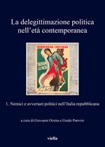 delegittimazione politica nell'età contemporanea. Vol. 1: Nemici e avversari politici nell'Italia repubblicana