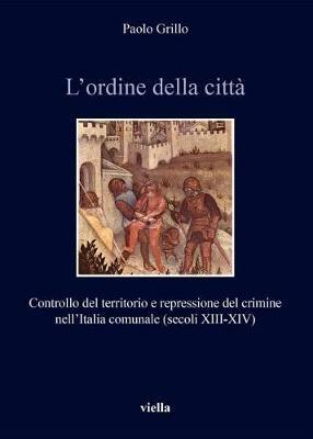 L' ordine della città. Controllo del territorio e repressione del crimine nell'Italia comunale (secoli XIII-XIV) - Paolo Grillo - copertina