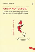 Per una mente libera. Lezioni di un maestro giapponese per un pensiero limpido e potente