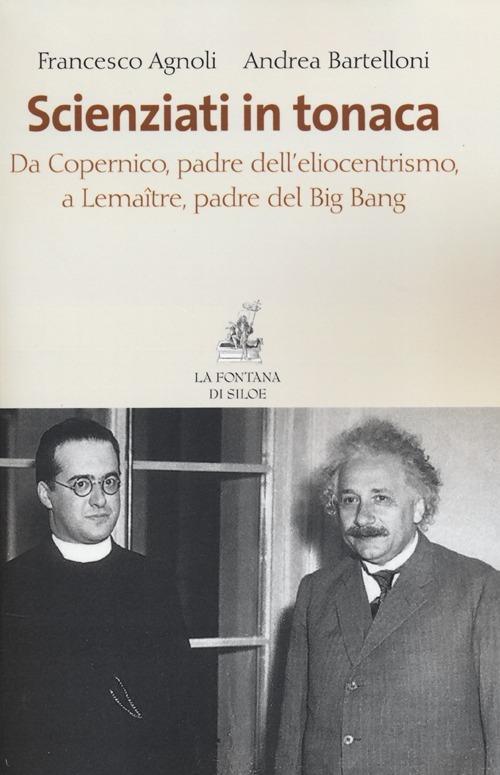 Scienziati in tonaca. Da Copernico, padre dell'eliocentrismo, a Lemaître, padre del Big Bang - Francesco Agnoli,Andrea Bartelloni - copertina