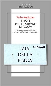 I fisici per le strade di Roma. La toponomastica di Roma a ricordo di fisici noti e meno noti - Tullio Aebischer - ebook