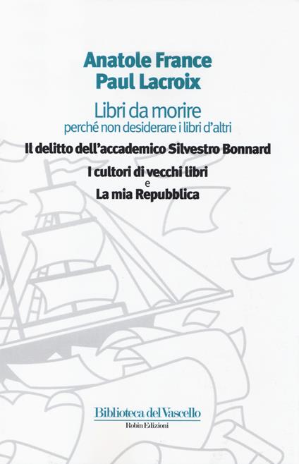 Libri da morire perché non desiderare i libri d'altri: Il delitto dell'accademico Silvestro Bonnard-I cultori di vecchi libri-La mia Repubblica - Anatole France,Paul Lacroix - copertina