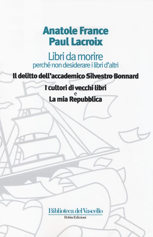 Libri da morire perché non desiderare i libri d'altri: Il delitto dell'accademico Silvestro Bonnard-I cultori di vecchi libri-La mia Repubblica - Anatole France,Paul Lacroix - copertina