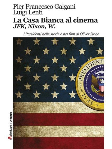 La Casa Bianca al cinema. JFK, Nixon, W. I presidenti nella storia e nei film di Oliver Stone - Pier Francesco Galgani,Luigi Lenti - ebook