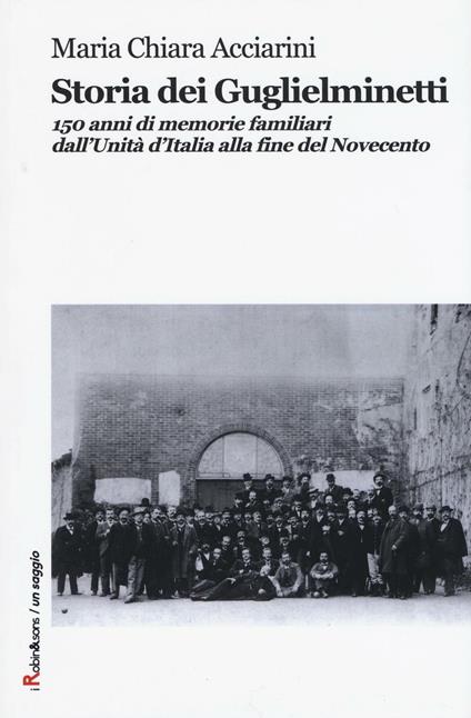 Storia dei Guglielminetti. 150 anni di memorie familiari dall'Unità d'Italia alla fine del Novecento - Maria Chiara Acciarini - copertina
