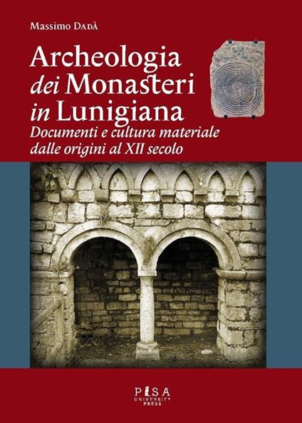 Archeologia dei monasteri in Lunigiana. Documenti e cultura materiale degli enti monastici della diocesi di Luni dalle origini al XII secolo - Massimo Dadà - copertina