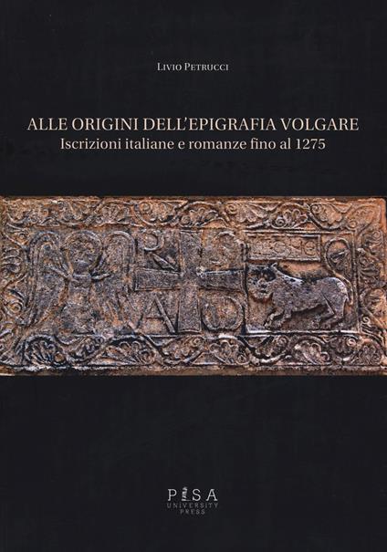 Alle origini dell'epigrafia volgare. Iscrizioni italiane e romanze fino al 1275 - Livio Petrucci - copertina