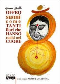 Offro suoni come tanti fiori che hanno radici nel cuore. Diario mistico-poetico di un flautista. Con CD Audio - Giacomo Deidda - copertina