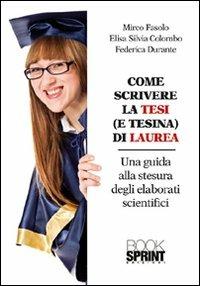 Come scrivere la tesi (e tesina) di laurea. Una guida alla stesura degli elaborati scientifici - Mirco Fasolo,Elisa Silvia Colombo,Federica Durante - copertina