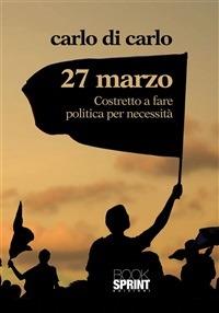 27 marzo. Costretto a fare politica per necessità - Carlo Di Carlo - ebook