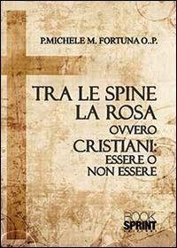 Tra le spine e la rosa ovvero cristiani: essere o non essere - Michele Fortuna - copertina