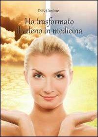 Ho trasformato il veleno in medicina - Dilly Cantore - copertina
