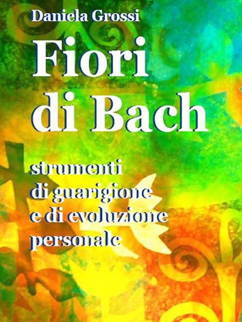 Fiori di Bach. Strumenti di guarigione e di evoluzione personale - Daniela Grossi - ebook