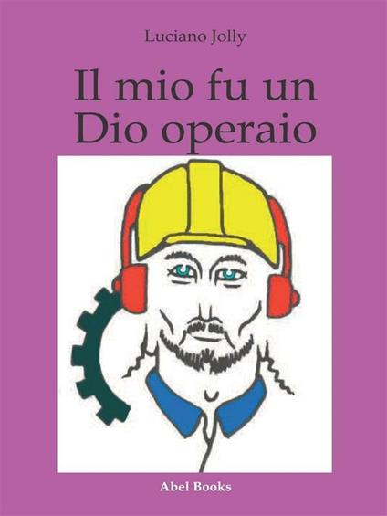Il mio fu un dio operaio - Luciano Jolly - ebook