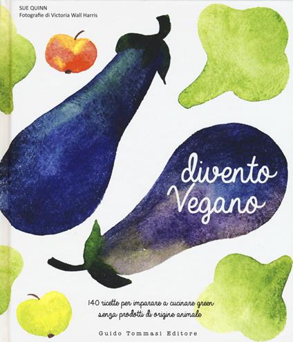 Divento vegano. 140 ricette per imparare a cucinare green senza prodotti di origine animale - Sue Quinn - copertina