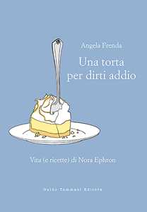 Libro Una torta per dirti addio. Vita (e ricette) di Nora Ephron Angela Frenda
