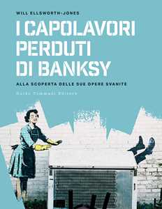 Libro I capolavori perdurti di Banksy. Alla scoperta delle sue opere svanite Will Ellsworth-Jones