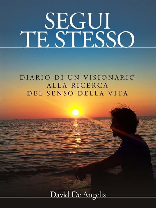 Segui te stesso. Diario di un visionario alla ricerca del senso della vita - David De Angelis - ebook