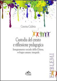 Custodia del creato e riflessione pedagogica. Insegnamento sociale della Chiesa, sviluppo umano integrale - Caterina Calabria - copertina