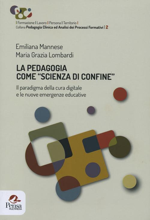 La pedagogia come «scienza di confine». Il paradigma della cura digitale e le nuove emergenze educative - Emiliana Mannese,Maria Grazia Lombardi - copertina