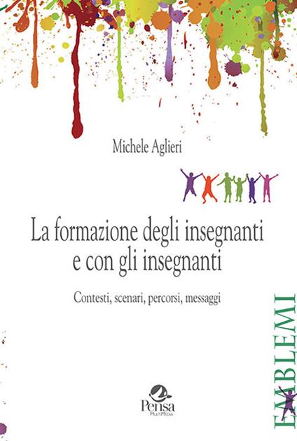 La formazione degli insegnanti e con gli insegnanti. Contesti, scenari, percorsi, messaggi - Michele Aglieri - copertina