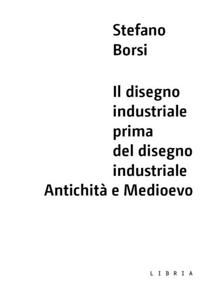 Il disegno industriale prima del disegno industriale. Antichità e Medioevo - Stefano Borsi - copertina