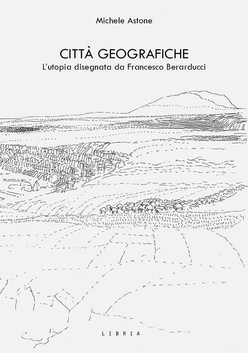 Città geografiche. L’utopia disegnata da Francesco Berarducci - Michele Astone - copertina