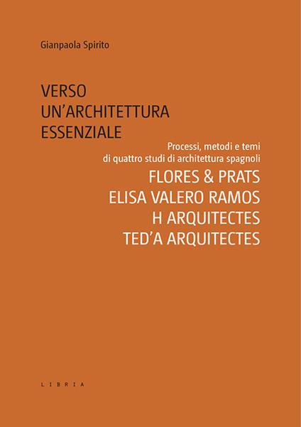 Verso un’architettura essenziale. Processi, metodi e temi di quattro studi di architettura spagnoli. Flores & Prats, Elisa Valero Ramos, Harquitectes, Ted’A arquitectes - Gianpaola Spirito - copertina