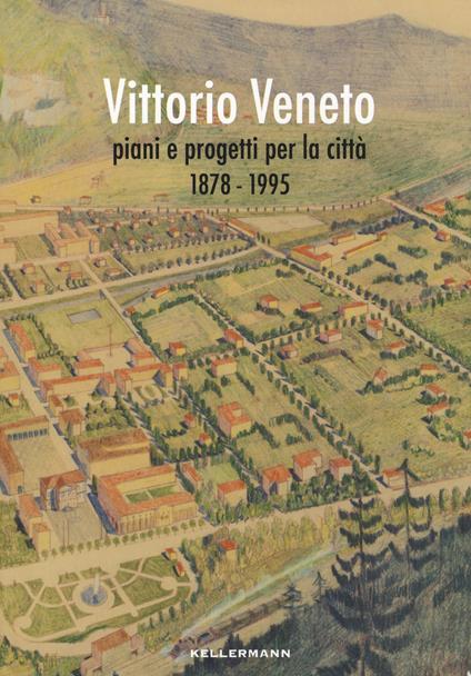 Vittorio Veneto. Piani e progetti per la città 1878-1995 - Anna Marson,Moreno Baccichet,Matteo Basso - copertina