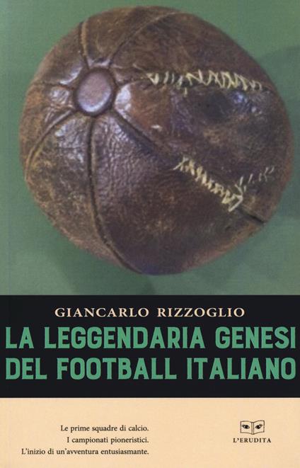 La leggendaria genesi del football italiano - Giancarlo Rizzoglio - copertina