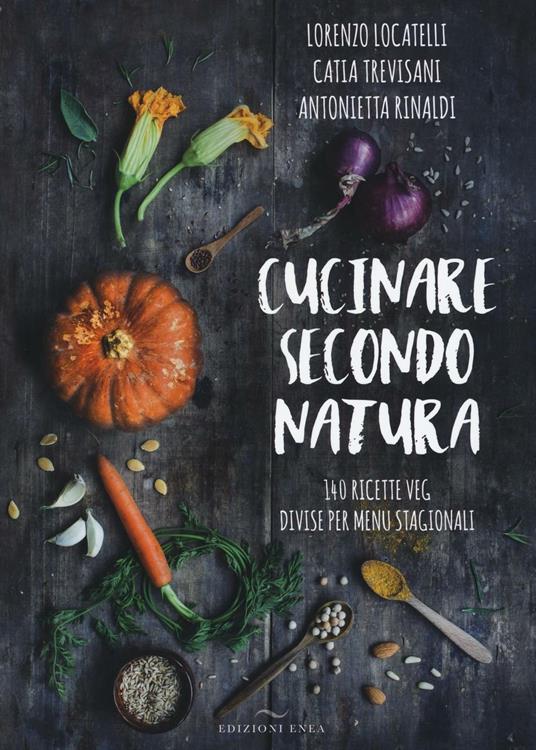 Cucinare secondo natura. 140 ricette veg divise per menu stagionali - Lorenzo Locatelli,Catia Trevisani,Antonietta Rinaldi - copertina