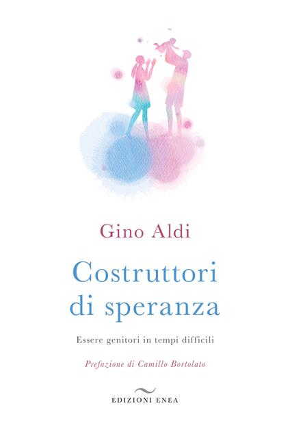 Costruttori di speranza. Essere genitori in tempi difficili - Gino Aldi - copertina