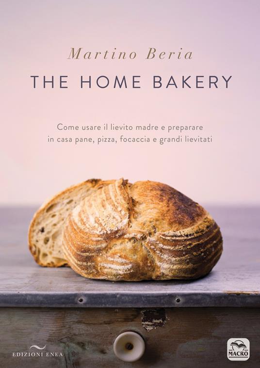 The home bakery. Come usare il lievito madre e preparare in casa pane, pizza, focaccia e grandi lievitati. Ediz. a colori - Martino Beria - copertina